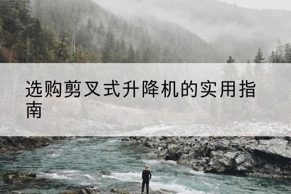 巴中剪叉式升降机怎么选-选购剪叉式升降机的实用指南