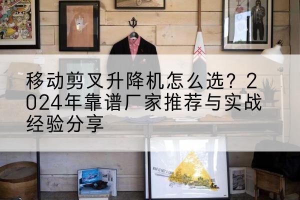 巴中升降平台厂家推荐-移动剪叉升降机怎么选?2024年靠谱厂家推荐与实战经验分享