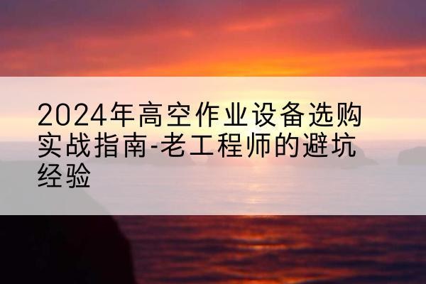 巴中高空作业升降机厂家推荐-2024年高空作业设备选购实战指南-老工程师的避坑经验