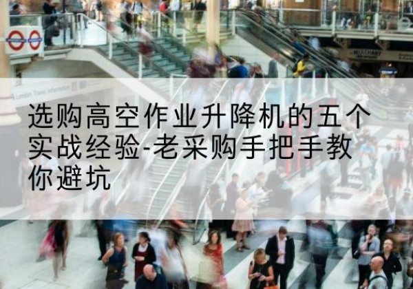 巴中高空作业升降机厂家-选购高空作业升降机的五个实战经验-老采购手把手教你避坑