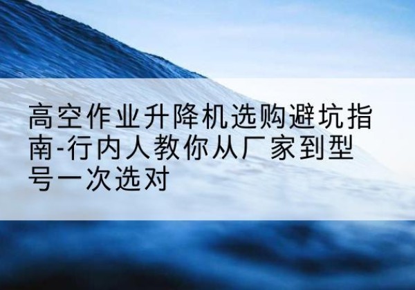 巴中升降平台厂家-高空作业升降机选购避坑指南-行内人教你从厂家到型号一次选对