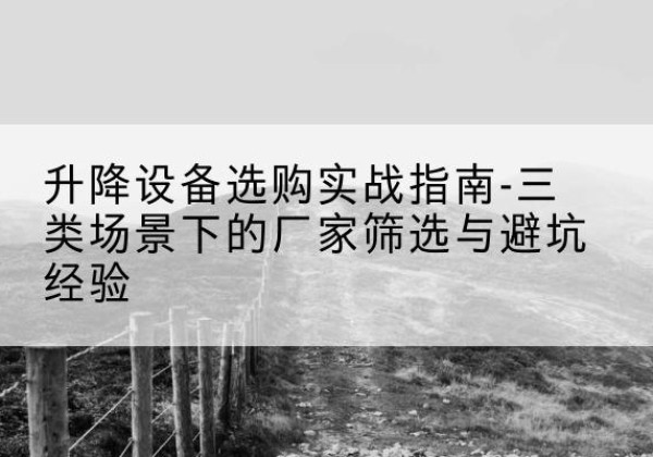 巴中移动式升降机厂家推荐-升降设备选购实战指南-三类场景下的厂家筛选与避坑经验
