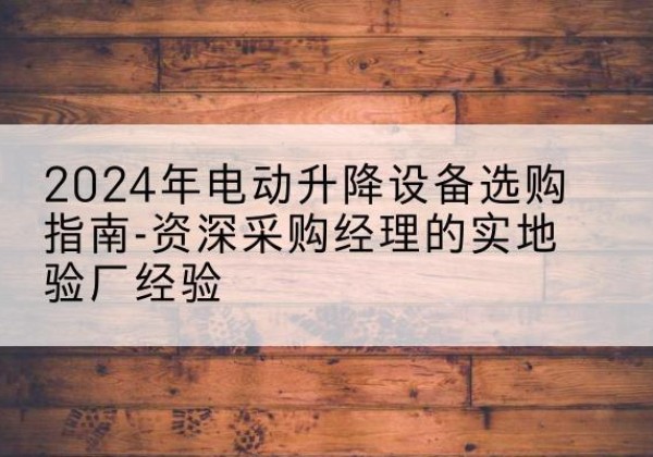 巴中电动剪叉升降平台厂家-2024年电动升降设备选购指南-资深采购经理的实地验厂经验