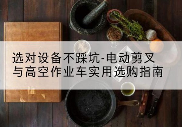 巴中电动剪叉升降平台怎么选-选对设备不踩坑-电动剪叉与高空作业车实用选购指南