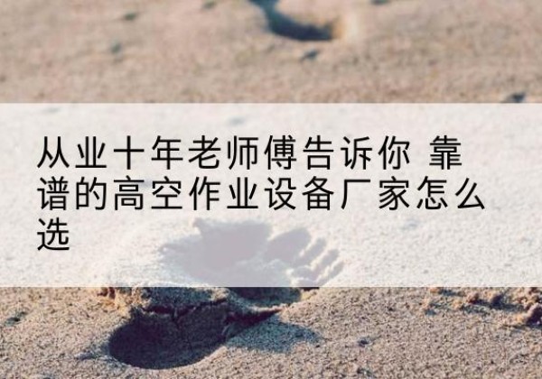 巴中高空作业升降机厂家推荐-从业十年老师傅告诉你 靠谱的高空作业设备厂家怎么选