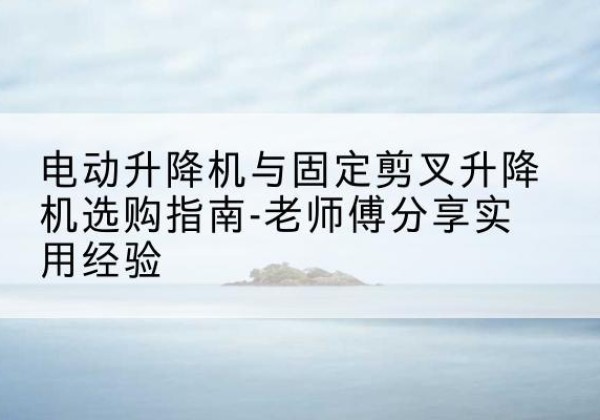 巴中电动升降机怎么选-电动升降机与固定剪叉升降机选购指南-老师傅分享实用经验