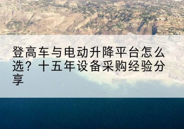巴中登高车厂家厂家-登高车与电动升降平台怎么选？十五年设备采购经验分享