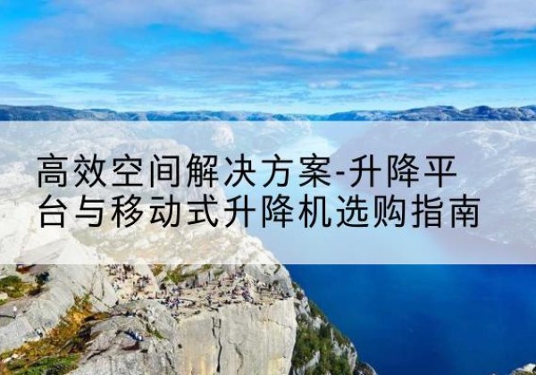 巴中升降平台厂家-*空间解决方案-升降平台与移动式升降机选购指南