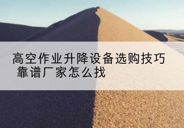 巴中电动升降平台厂家推荐-高空作业升降设备选购技巧 靠谱厂家怎么找
