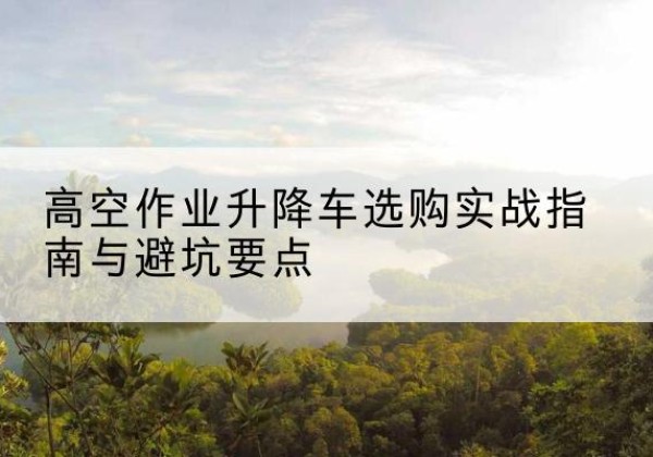 巴中升降车怎么选-高空作业升降车选购实战指南与避坑要点