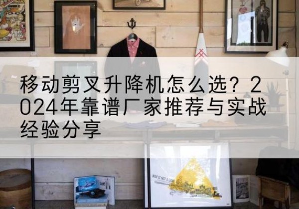 巴中升降平台厂家推荐-移动剪叉升降机怎么选？2024年靠谱厂家推荐与实战经验分享