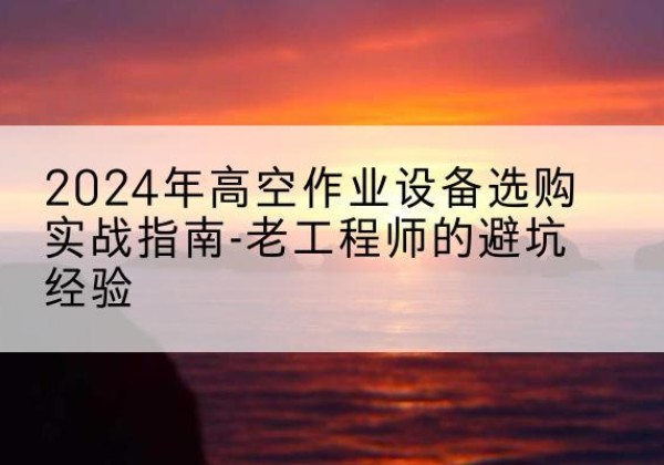 巴中高空作业升降机厂家推荐-2024年高空作业设备选购实战指南-老工程师的避坑经验